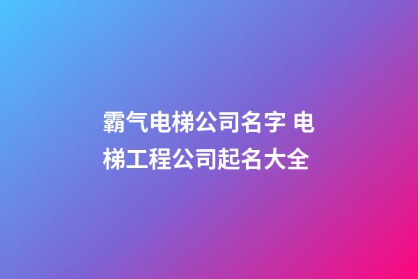 霸气电梯公司名字 电梯工程公司起名大全-第1张-公司起名-玄机派